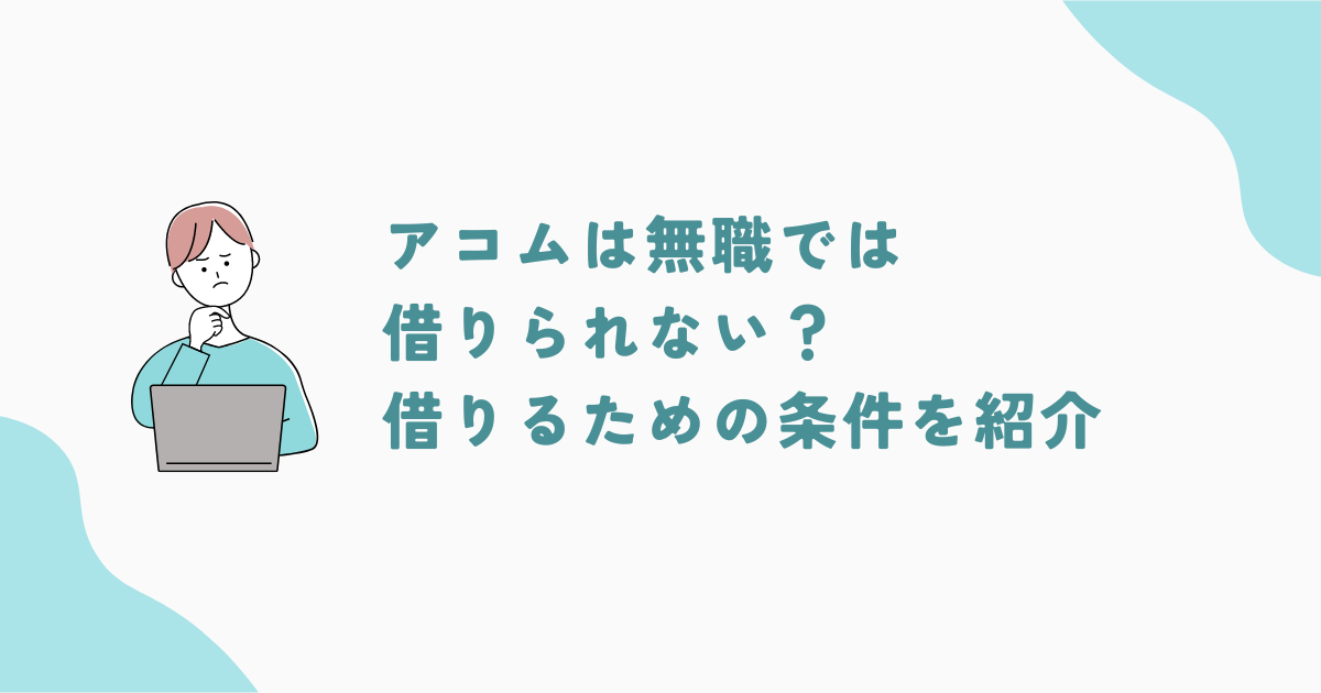 アコムは無職では借りられない？アコムで借りるための条件や無職でも借りられる方法を紹介