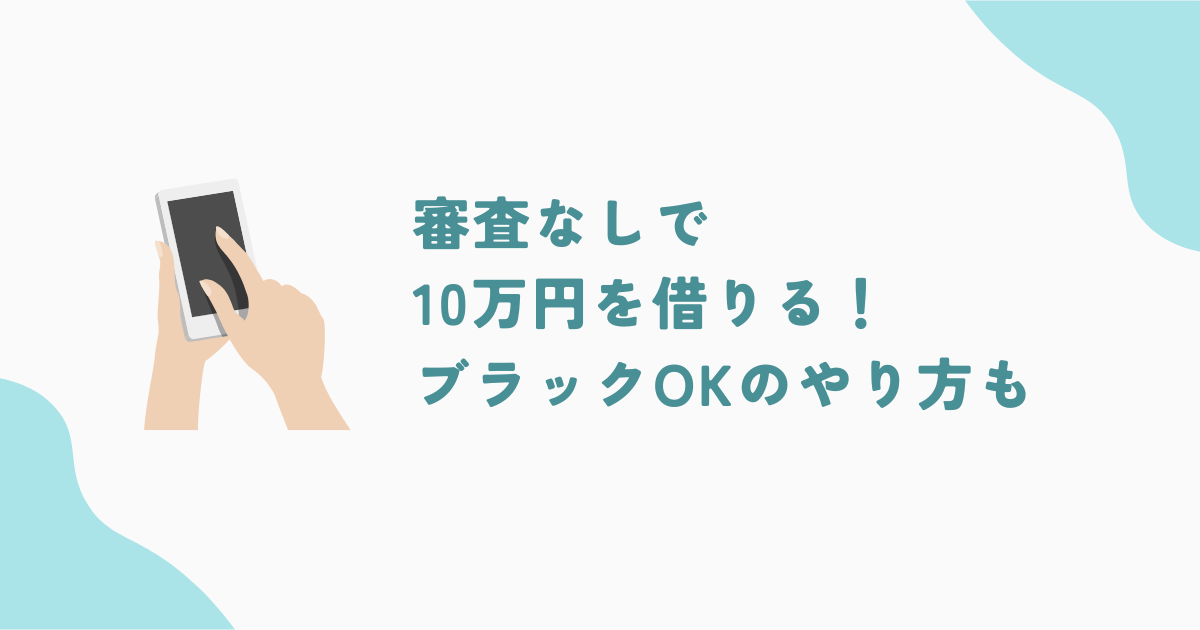 審査なしで10万円を借りる！おすすめの借り方21選【ブラックリストOKも】