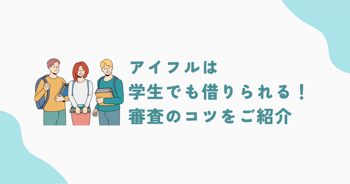 アイフルは学生でも借りられる！審査通過のコツ・親にバレない方法を解説