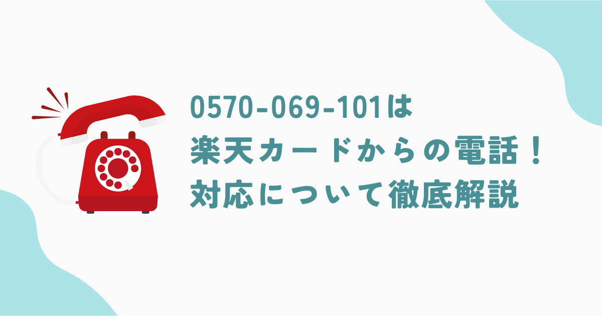 0570-069-101は楽天カードからの電話！電話後の対応について徹底解説