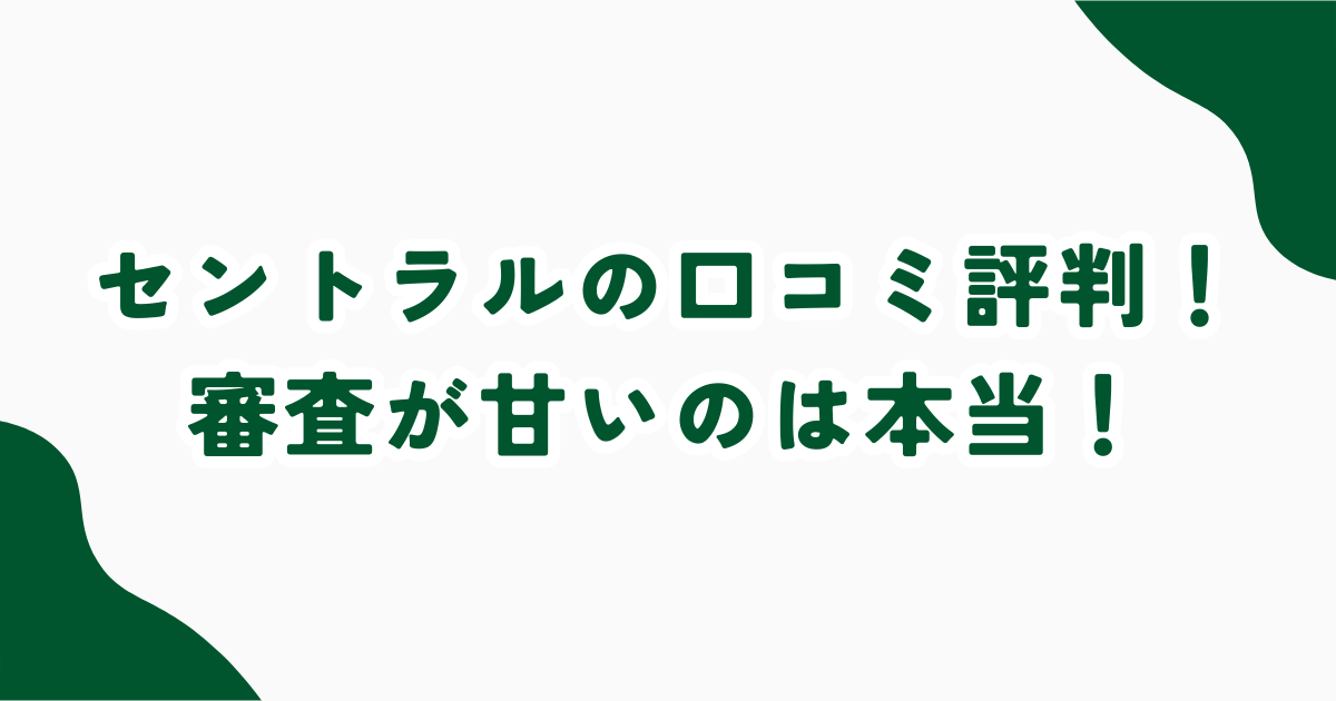 セントラルの口コミ・評判！審査が甘い？申し込み方法・メリットとデメリット